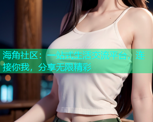 海角社区：一站式生活交流平台，连接你我，分享无限精彩  第1张