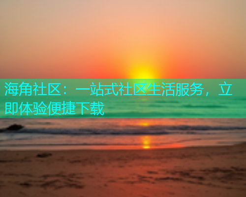 海角社区：一站式社区生活服务，立即体验便捷下载  第1张