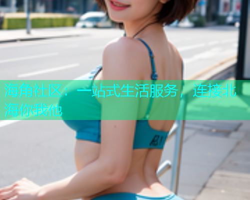 海角社区：一站式生活服务，连接北海你我他  第2张