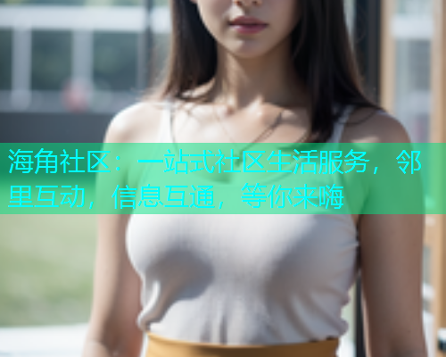 海角社区：一站式社区生活服务，邻里互动，信息互通，等你来嗨  第1张