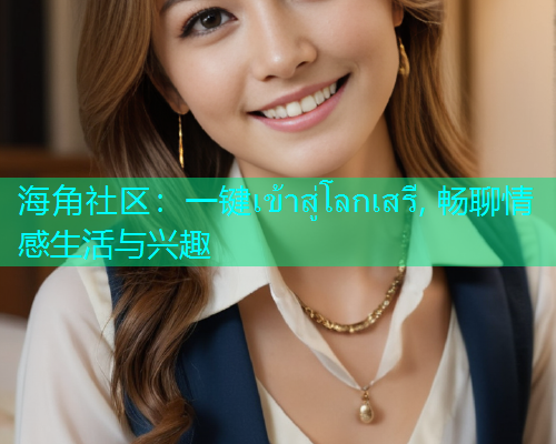海角社区：一键เข้าสู่โลกเสรี, 畅聊情感生活与兴趣  第1张