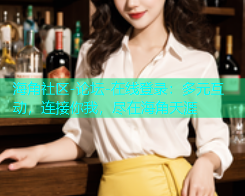 海角社区-论坛-在线登录：多元互动，连接你我，尽在海角天涯  第1张