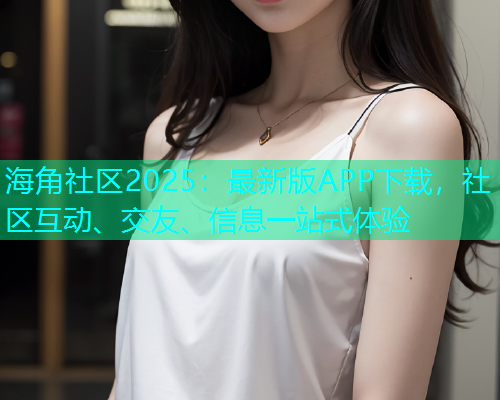 海角社区2025：最新版APP下载，社区互动、交友、信息一站式体验  第1张