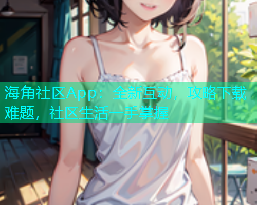 海角社区App：全新互动，攻略下载难题，社区生活一手掌握  第1张