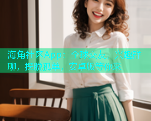 海角社区App：全球交友，兴趣群聊，摆脱孤单，安卓版等你来  第1张