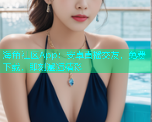 海角社区App：安卓直播交友，免费下载，即刻邂逅精彩  第1张