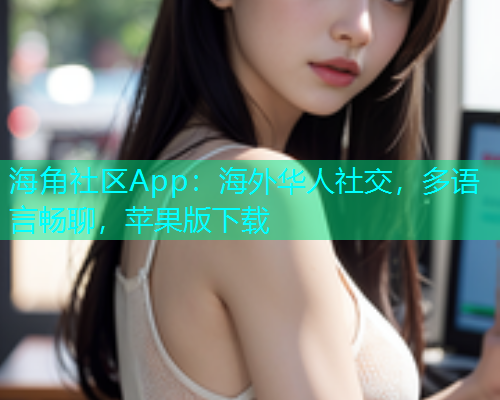 海角社区App：海外华人社交，多语言畅聊，苹果版下载  第1张