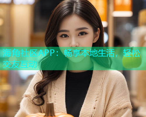 海角社区APP：畅享本地生活，轻松交友互动  第1张