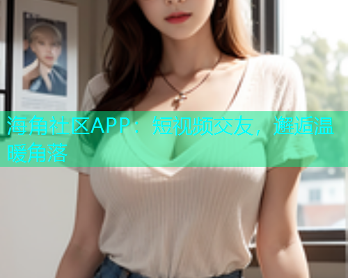 海角社区APP：短视频交友，邂逅温暖角落  第1张