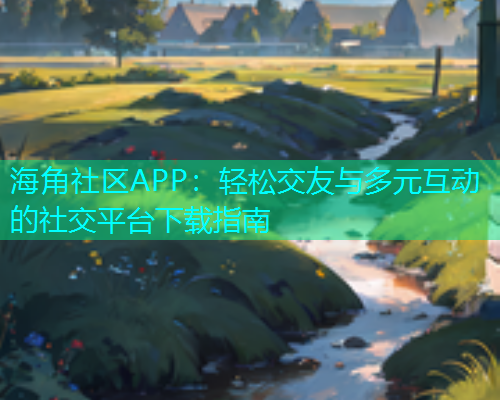 海角社区APP：轻松交友与多元互动的社交平台下载指南  第2张