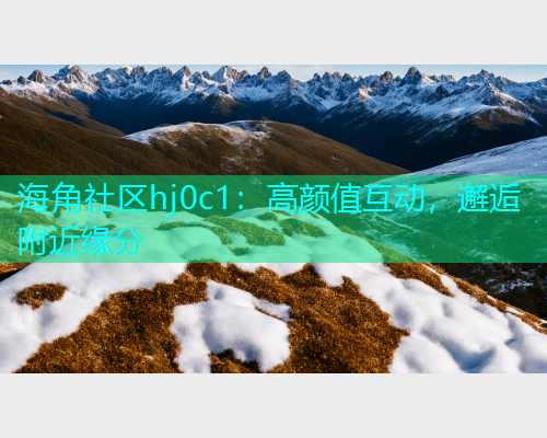 海角社区hj0c1：高颜值互动，邂逅附近缘分  第1张