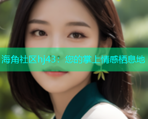 海角社区hj43：您的掌上情感栖息地  第1张