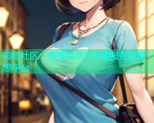 海角社区：便捷互动与丰富服务的理想平台  第1张