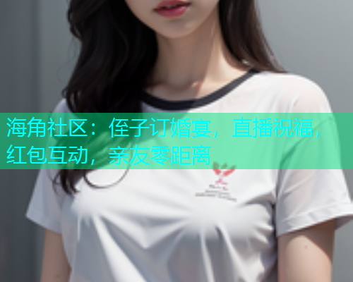 海角社区：侄子订婚宴，直播祝福，红包互动，亲友零距离  第1张