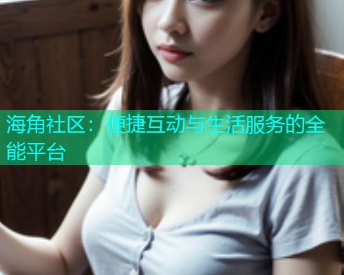 海角社区：便捷互动与生活服务的全能平台  第1张