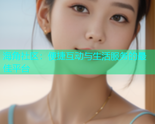 海角社区：便捷互动与生活服务的最佳平台  第1张