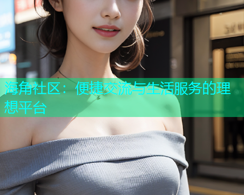 海角社区：便捷交流与生活服务的理想平台  第1张