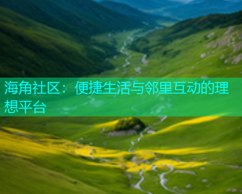 海角社区：便捷生活与邻里互动的理想平台  第1张