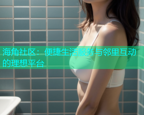 海角社区：便捷生活服务与邻里互动的理想平台  第1张