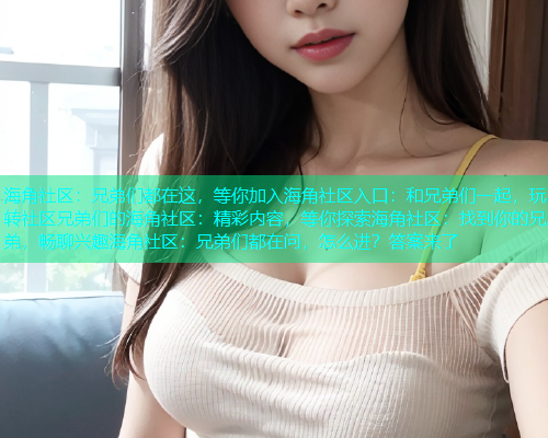 海角社区：兄弟们都在这，等你加入海角社区入口：和兄弟们一起，玩转社区兄弟们的海角社区：精彩内容，等你探索海角社区：找到你的兄弟，畅聊兴趣海角社区：兄弟们都在问，怎么进？答案来了  第1张