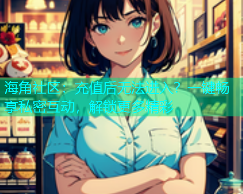 海角社区：充值后无法进入？一键畅享私密互动，解锁更多精彩  第1张