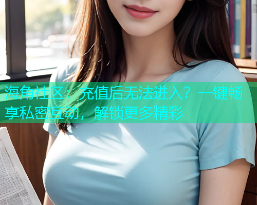 海角社区：充值后无法进入？一键畅享私密互动，解锁更多精彩  第2张