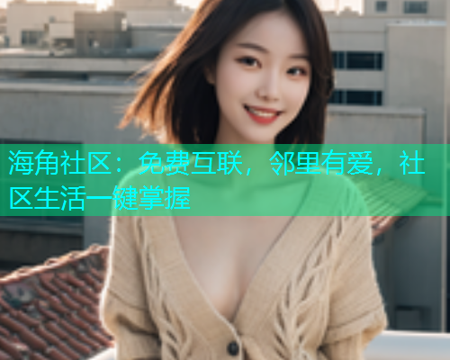 海角社区：免费互联，邻里有爱，社区生活一键掌握  第1张