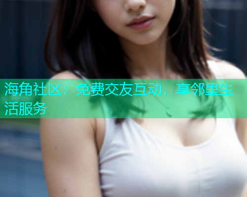 海角社区：免费交友互动，享邻里生活服务  第1张