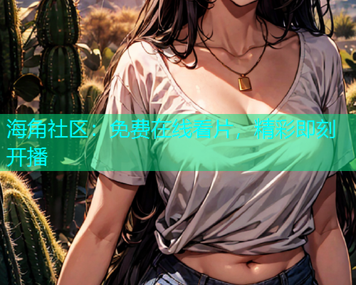 海角社区：免费在线看片，精彩即刻开播  第1张