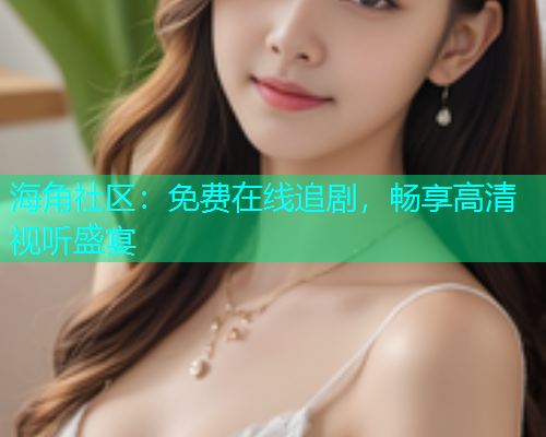 海角社区：免费在线追剧，畅享高清视听盛宴  第1张