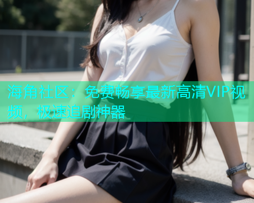 海角社区：免费畅享最新高清VIP视频，极速追剧神器  第1张