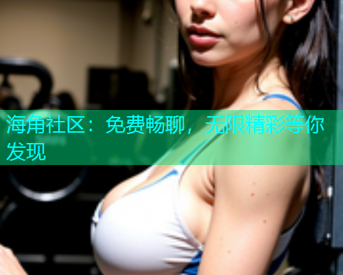 海角社区：免费畅聊，无限精彩等你发现  第1张