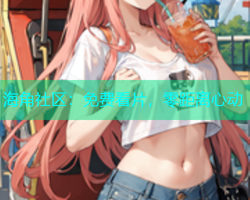 海角社区：免费看片，零距离心动  第1张