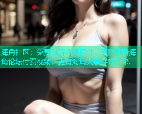 海角社区：免费破解油猴插件，无限畅看海角论坛付费视频，更有海角大事件等你来.  第1张