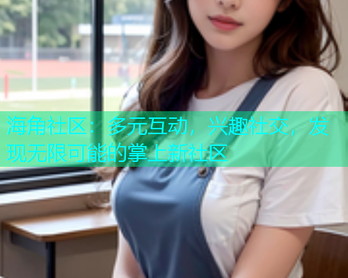 海角社区：多元互动，兴趣社交，发现无限可能的掌上新社区  第1张