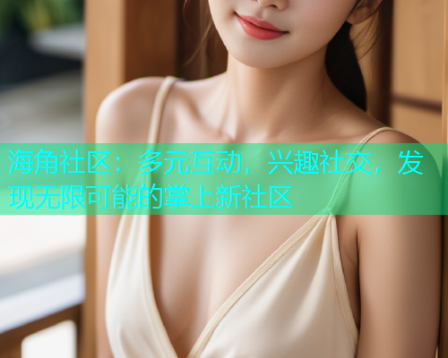 海角社区：多元互动，兴趣社交，发现无限可能的掌上新社区  第2张
