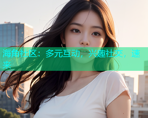 海角社区：多元互动，兴趣社交，速来  第1张