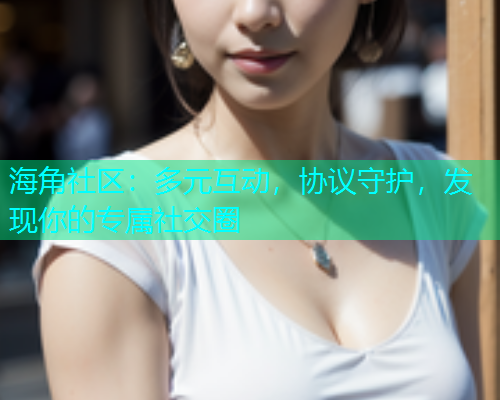 海角社区：多元互动，协议守护，发现你的专属社交圈  第1张