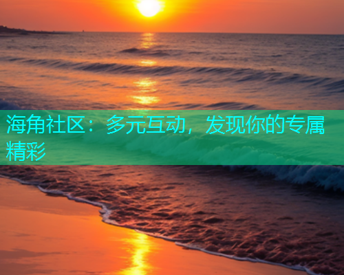海角社区：多元互动，发现你的专属精彩  第1张