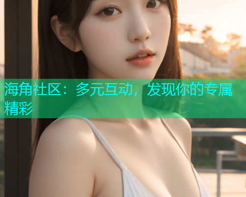 海角社区：多元互动，发现你的专属精彩  第2张