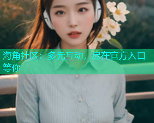 海角社区：多元互动，尽在官方入口等你  第1张