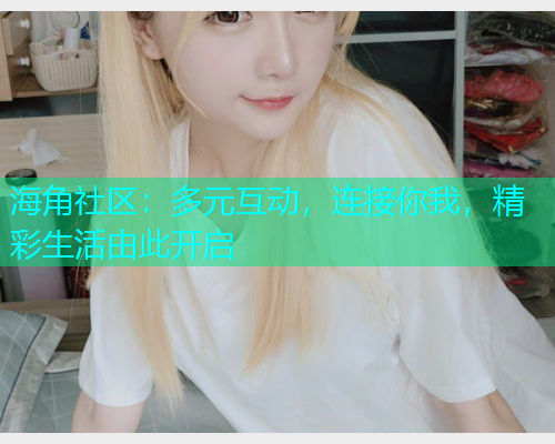 海角社区：多元互动，连接你我，精彩生活由此开启  第1张