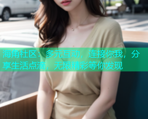 海角社区：多元互动，连接你我，分享生活点滴，无限精彩等你发现  第2张