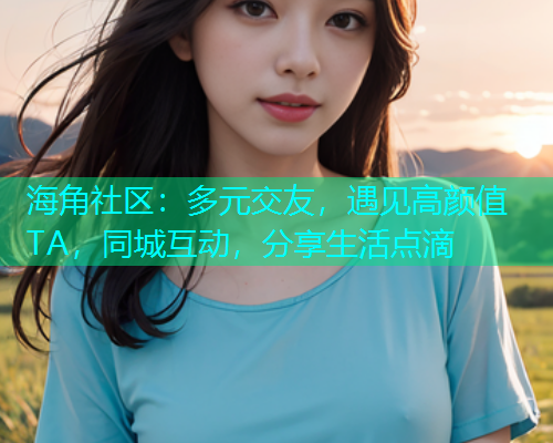 海角社区：多元交友，遇见高颜值TA，同城互动，分享生活点滴  第1张