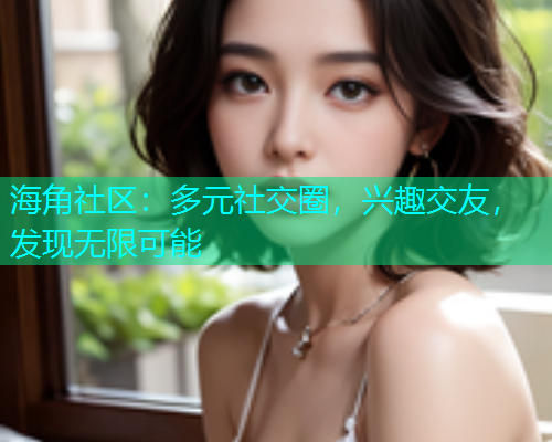 海角社区：多元社交圈，兴趣交友，发现无限可能  第1张