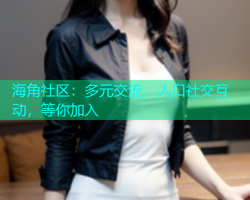 海角社区：多元交流，人口社交互动，等你加入  第2张