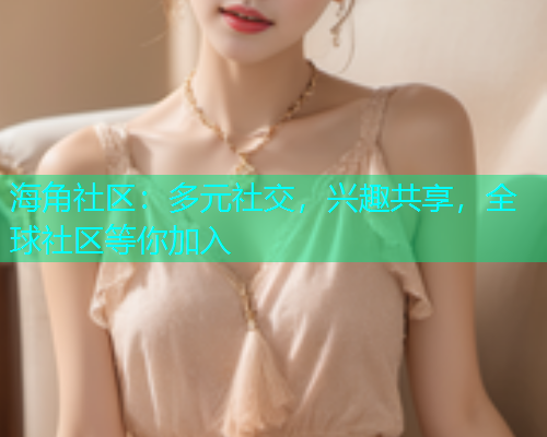 海角社区：多元社交，兴趣共享，全球社区等你加入  第1张