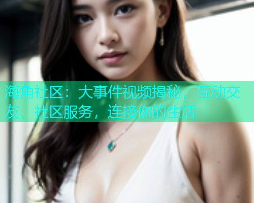 海角社区：大事件视频揭秘，互动交友、社区服务，连接你的生活  第1张