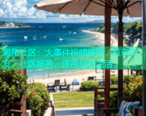 海角社区：大事件视频揭秘，互动交友、社区服务，连接你的生活  第2张