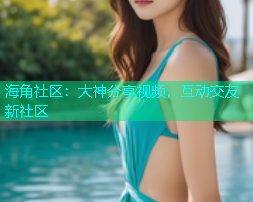 海角社区：大神分享视频，互动交友新社区  第1张